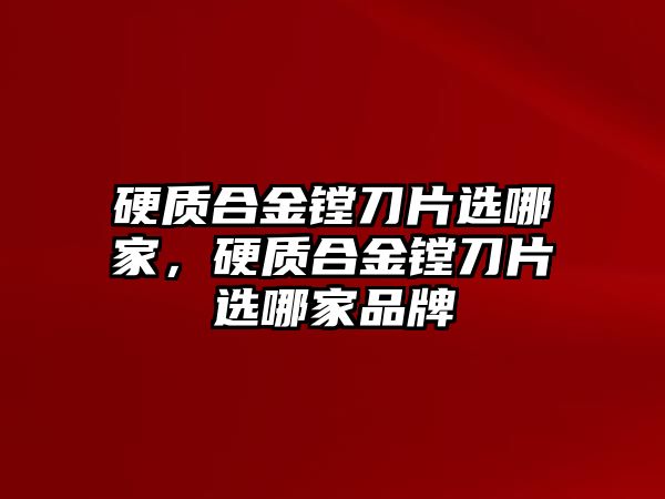 硬質(zhì)合金鏜刀片選哪家，硬質(zhì)合金鏜刀片選哪家品牌