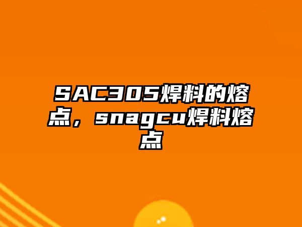 SAC305焊料的熔點(diǎn)，snagcu焊料熔點(diǎn)