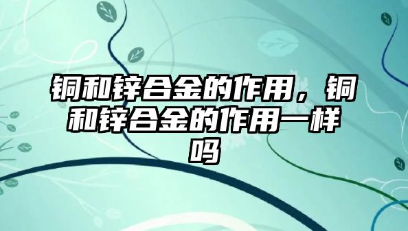 銅和鋅合金的作用，銅和鋅合金的作用一樣嗎