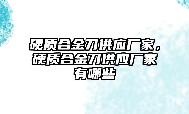 硬質(zhì)合金刀供應(yīng)廠家，硬質(zhì)合金刀供應(yīng)廠家有哪些