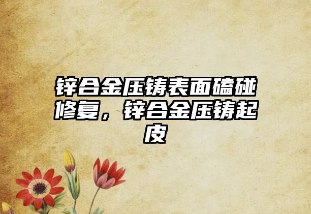 鋅合金壓鑄表面磕碰修復，鋅合金壓鑄起皮