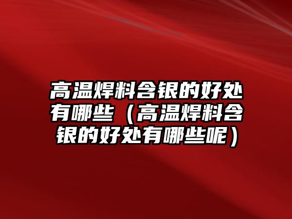 高溫焊料含銀的好處有哪些（高溫焊料含銀的好處有哪些呢）