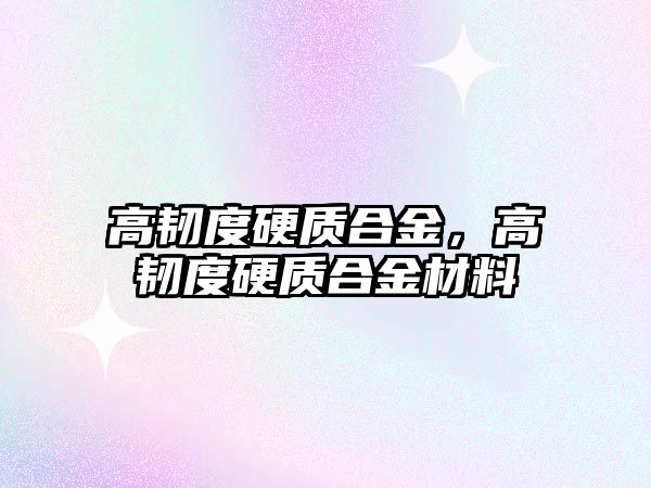 高韌度硬質(zhì)合金，高韌度硬質(zhì)合金材料