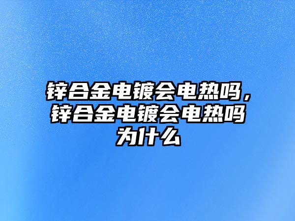 鋅合金電鍍會(huì)電熱嗎，鋅合金電鍍會(huì)電熱嗎為什么