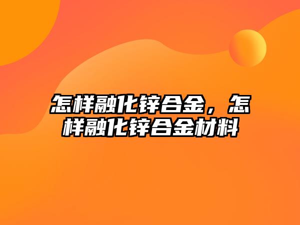 怎樣融化鋅合金，怎樣融化鋅合金材料