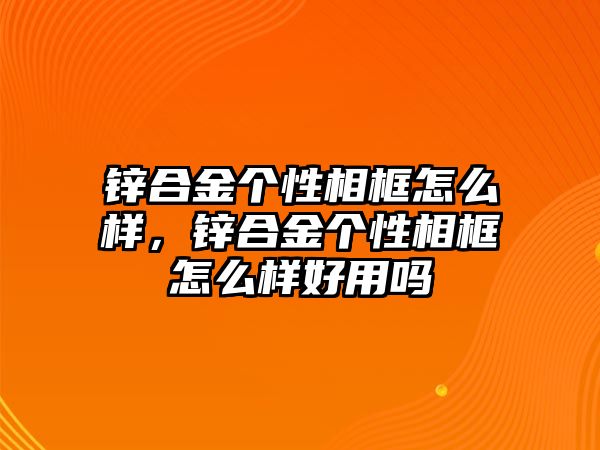 鋅合金個(gè)性相框怎么樣，鋅合金個(gè)性相框怎么樣好用嗎