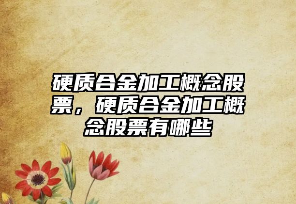 硬質合金加工概念股票，硬質合金加工概念股票有哪些