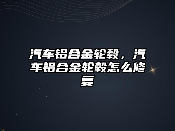 汽車鋁合金輪轂，汽車鋁合金輪轂怎么修復