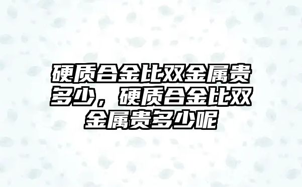 硬質(zhì)合金比雙金屬貴多少，硬質(zhì)合金比雙金屬貴多少呢