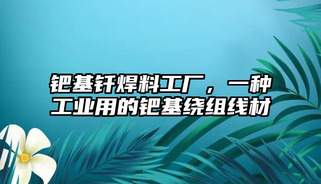 鈀基釬焊料工廠，一種工業(yè)用的鈀基繞組線材