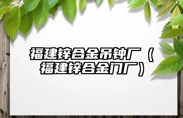 福建鋅合金吊鐘廠（福建鋅合金門廠）