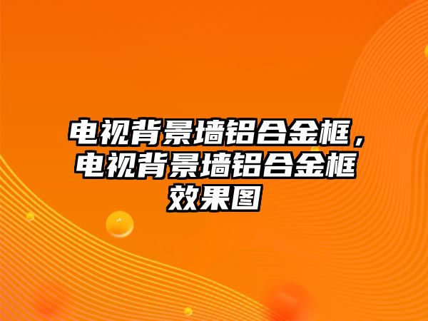 電視背景墻鋁合金框，電視背景墻鋁合金框效果圖