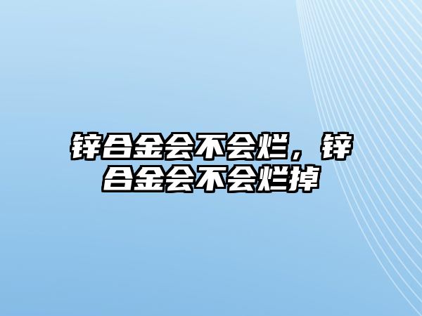 鋅合金會(huì)不會(huì)爛，鋅合金會(huì)不會(huì)爛掉