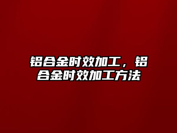 鋁合金時效加工，鋁合金時效加工方法