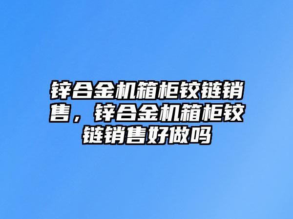 鋅合金機箱柜鉸鏈銷售，鋅合金機箱柜鉸鏈銷售好做嗎