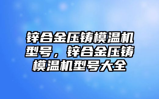 鋅合金壓鑄模溫機型號，鋅合金壓鑄模溫機型號大全