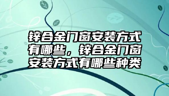 鋅合金門窗安裝方式有哪些，鋅合金門窗安裝方式有哪些種類