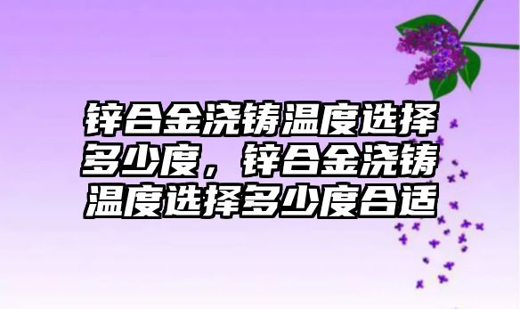 鋅合金澆鑄溫度選擇多少度，鋅合金澆鑄溫度選擇多少度合適