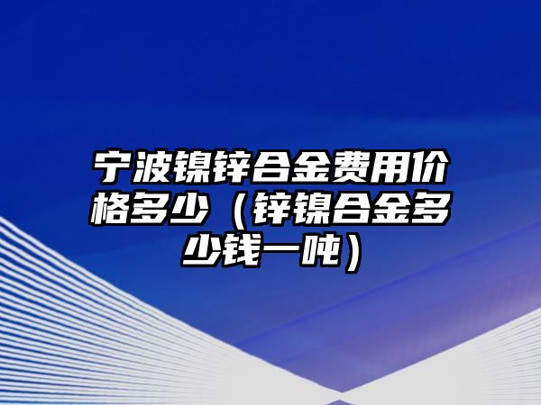 寧波鎳鋅合金費用價格多少（鋅鎳合金多少錢一噸）