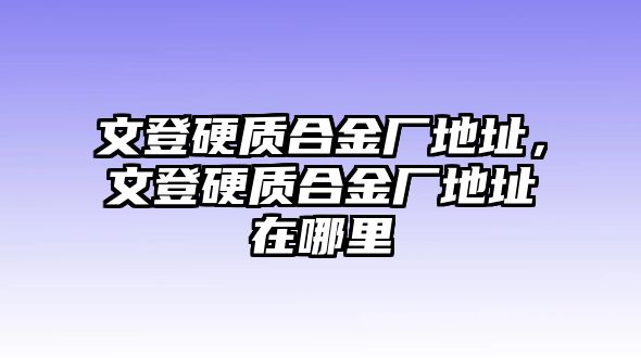 文登硬質合金廠地址，文登硬質合金廠地址在哪里