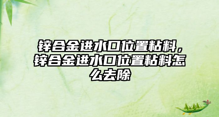 鋅合金進(jìn)水口位置粘料，鋅合金進(jìn)水口位置粘料怎么去除