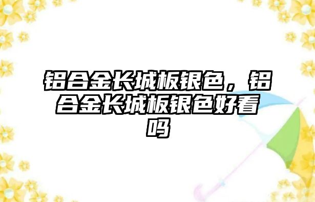 鋁合金長城板銀色，鋁合金長城板銀色好看嗎