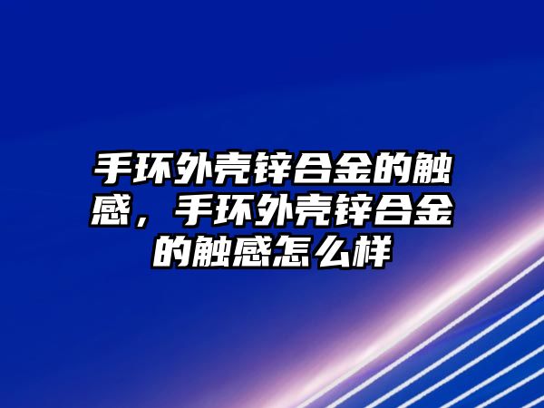 手環(huán)外殼鋅合金的觸感，手環(huán)外殼鋅合金的觸感怎么樣