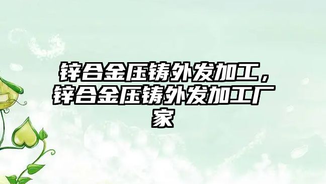 鋅合金壓鑄外發(fā)加工，鋅合金壓鑄外發(fā)加工廠家