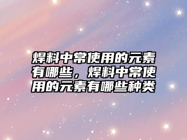 焊料中常使用的元素有哪些，焊料中常使用的元素有哪些種類