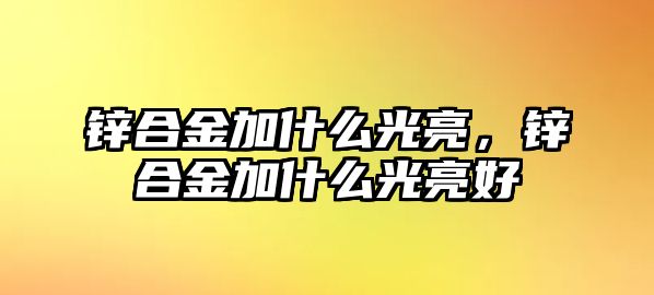 鋅合金加什么光亮，鋅合金加什么光亮好