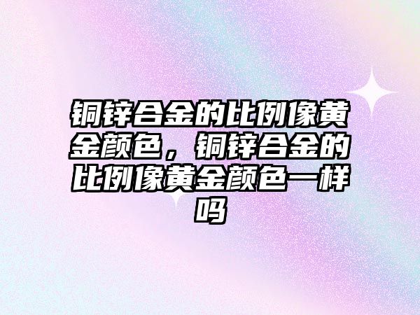 銅鋅合金的比例像黃金顏色，銅鋅合金的比例像黃金顏色一樣嗎