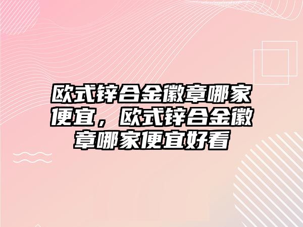 歐式鋅合金徽章哪家便宜，歐式鋅合金徽章哪家便宜好看