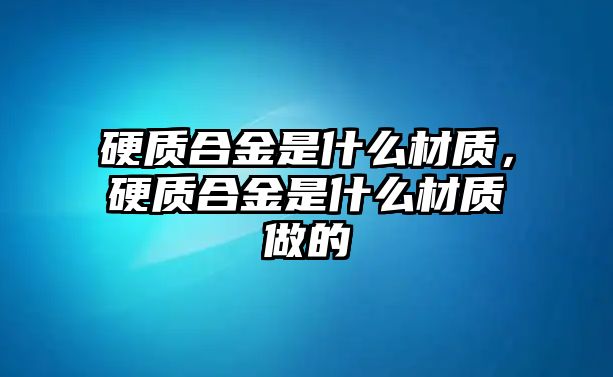 硬質(zhì)合金是什么材質(zhì)，硬質(zhì)合金是什么材質(zhì)做的