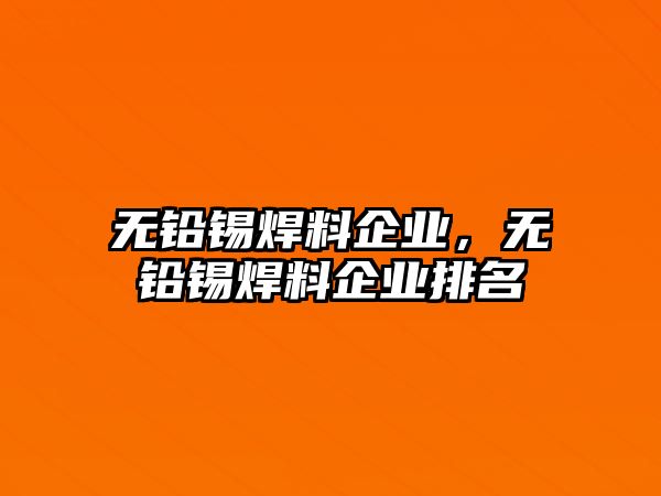 無(wú)鉛錫焊料企業(yè)，無(wú)鉛錫焊料企業(yè)排名