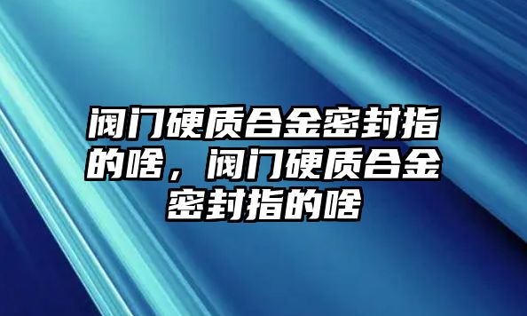 閥門硬質(zhì)合金密封指的啥，閥門硬質(zhì)合金密封指的啥