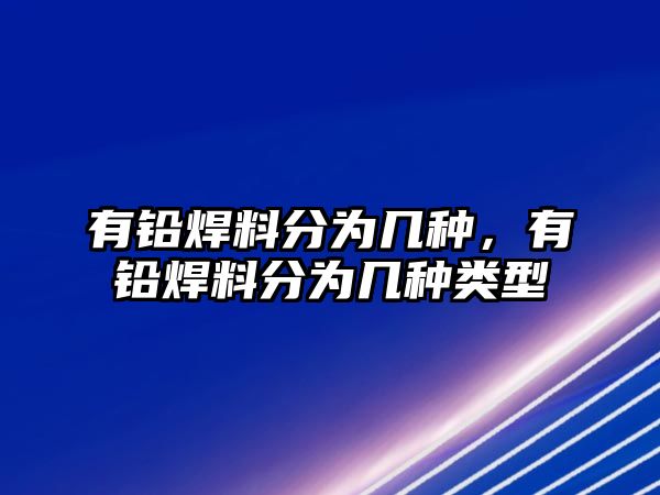 有鉛焊料分為幾種，有鉛焊料分為幾種類型