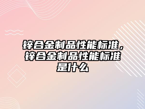 鋅合金制品性能標準，鋅合金制品性能標準是什么