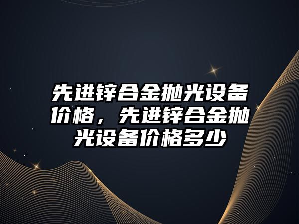 先進鋅合金拋光設備價格，先進鋅合金拋光設備價格多少