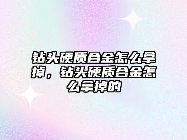 鉆頭硬質(zhì)合金怎么拿掉，鉆頭硬質(zhì)合金怎么拿掉的