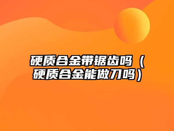 硬質(zhì)合金帶鋸齒嗎（硬質(zhì)合金能做刀嗎）