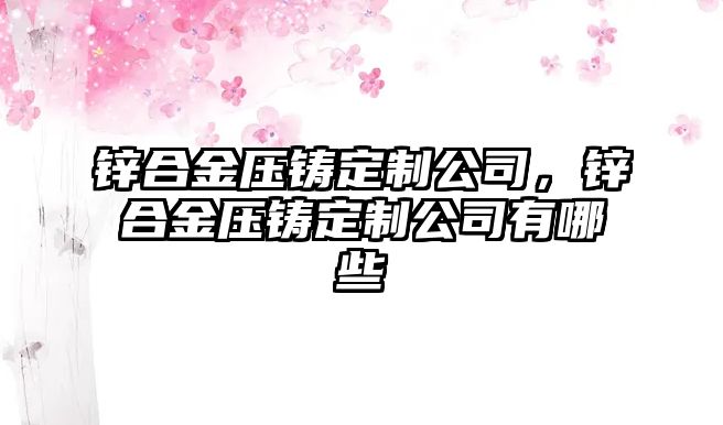 鋅合金壓鑄定制公司，鋅合金壓鑄定制公司有哪些