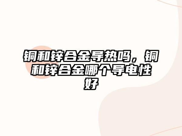 銅和鋅合金導(dǎo)熱嗎，銅和鋅合金哪個導(dǎo)電性好