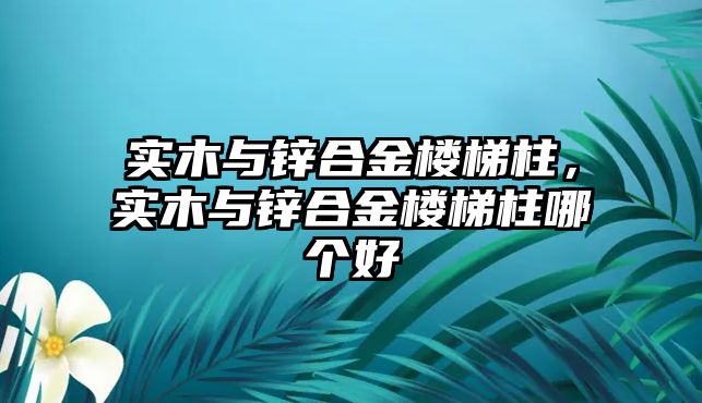 實(shí)木與鋅合金樓梯柱，實(shí)木與鋅合金樓梯柱哪個(gè)好