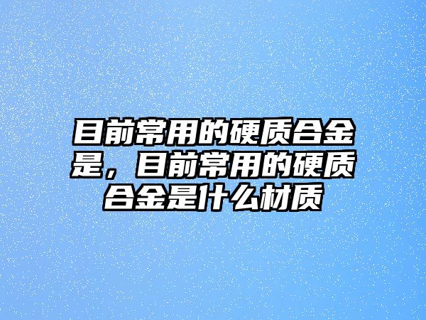 目前常用的硬質(zhì)合金是，目前常用的硬質(zhì)合金是什么材質(zhì)