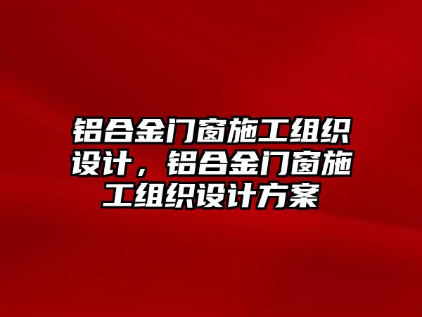 鋁合金門窗施工組織設計，鋁合金門窗施工組織設計方案