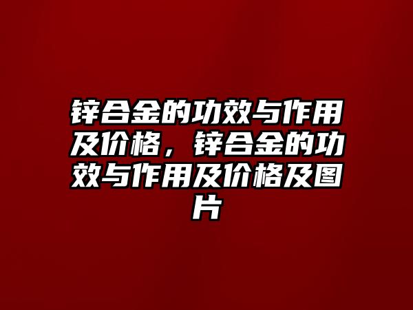 鋅合金的功效與作用及價格，鋅合金的功效與作用及價格及圖片