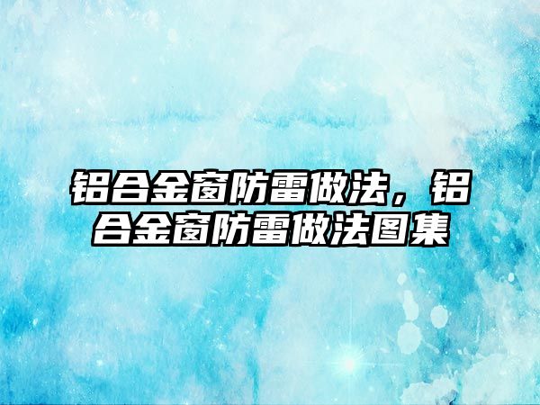 鋁合金窗防雷做法，鋁合金窗防雷做法圖集