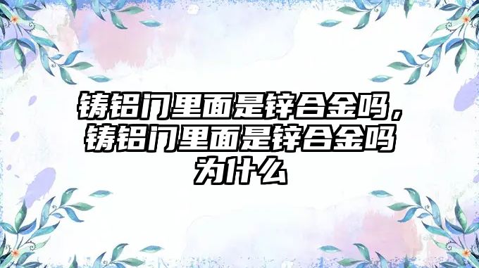 鑄鋁門(mén)里面是鋅合金嗎，鑄鋁門(mén)里面是鋅合金嗎為什么