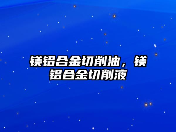 鎂鋁合金切削油，鎂鋁合金切削液