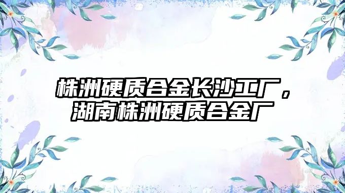 株洲硬質合金長沙工廠，湖南株洲硬質合金廠